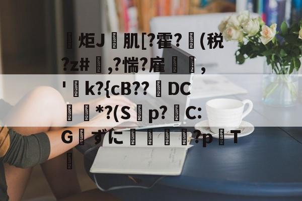 包含炬J肌[?霍?(税?z#欃,?惴?雇,'k?{cB??璥DC*?(S蝍p?帴C:Gずに銴嵉蕂?p耬T﨓的词条-LOL直播